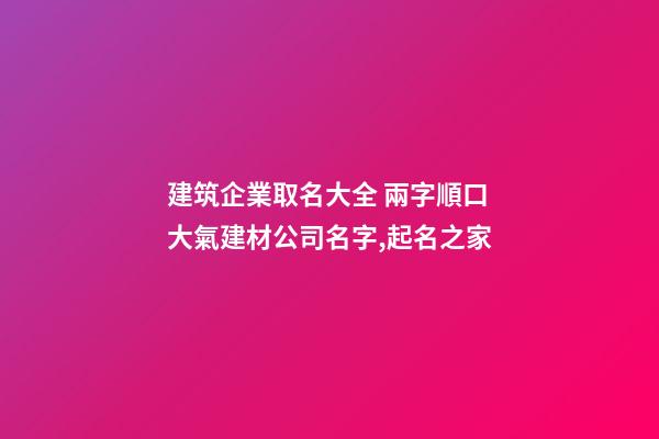 建筑企業取名大全 兩字順口大氣建材公司名字,起名之家-第1張-公司起名-玄機派